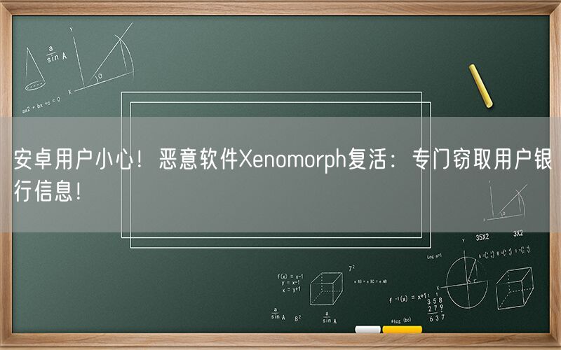 安卓用户小心！恶意软件Xenomorph复活：专门窃取用户银行信息！